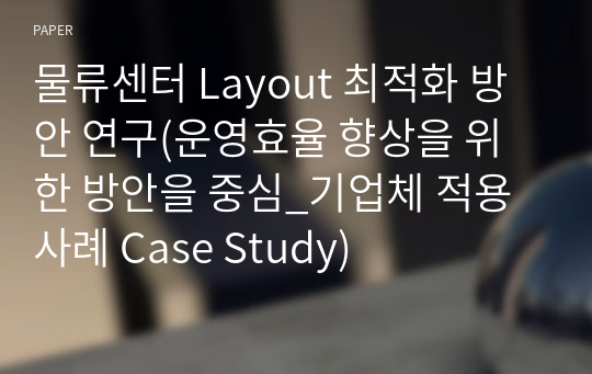 물류센터 Layout 최적화 방안 연구(운영효율 향상을 위한 방안을 중심_기업체 적용사례 Case Study)