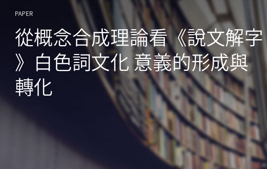 從概念合成理論看《說文解字》白色詞文化 意義的形成與轉化