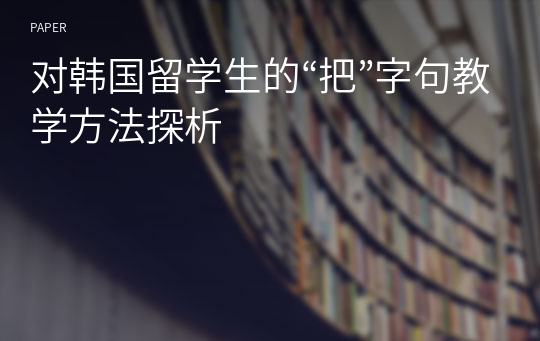 对韩国留学生的“把”字句教学方法探析