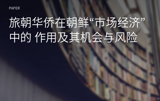 旅朝华侨在朝鲜“市场经济”中的 作用及其机会与风险