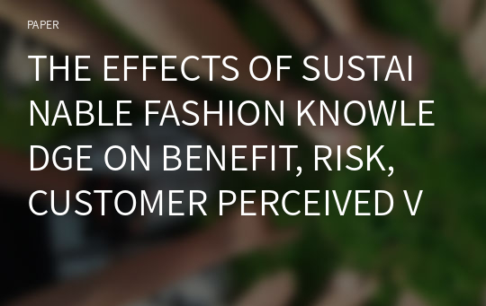 THE EFFECTS OF SUSTAINABLE FASHION KNOWLEDGE ON BENEFIT, RISK, CUSTOMER PERCEIVED VALUE AND BEHAVIORAL INTENTION