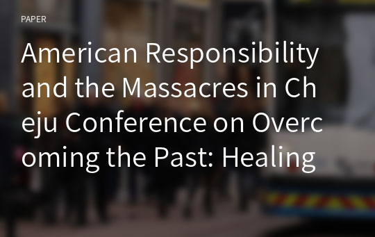 American Responsibility and the Massacres in Cheju Conference on Overcoming the Past: Healing and Reconciliation -- Cheju and the World in Comparison