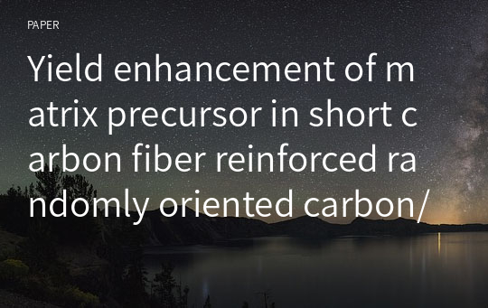 Yield enhancement of matrix precursor in short carbon fiber reinforced randomly oriented carbon/carbon composite