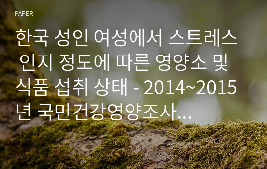 한국 성인 여성에서 스트레스 인지 정도에 따른 영양소 및 식품 섭취 상태 - 2014~2015년 국민건강영양조사 자료를 이용하여 -