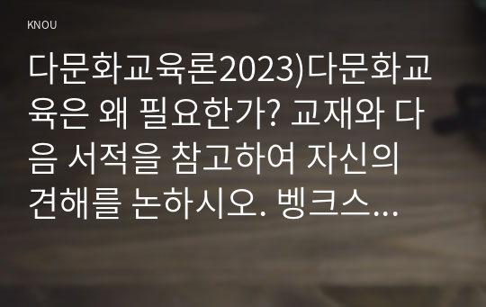 다문화교육론2023)다문화교육은 왜 필요한가? 교재와 다음 서적을 참고하여 자신의 견해를 논하시오. 벵크스나 베넷의 교육 원리에 비추어볼 때, 기존의 학교교육이 갖는 문제점은 무엇인가? 두 가지를 제시하시오.