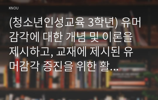 (청소년인성교육 3학년) 유머감각에 대한 개념 및 이론을 제시하고, 교재에 제시된 유머감각 증진을 위한 활동 중 한 가지를 선택하거나 또는 자신이 생각하는 유머감각 증진 활동을 고안하여 자신의 삶에 직접 적용한 후 그 내용을 제시하고 이러한 적용과정에서 느낀점과 배운점을 쓰시오