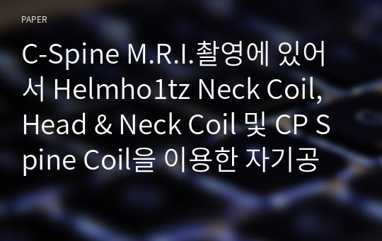 C-Spine M.R.I.촬영에 있어서 Helmho1tz Neck Coil, Head &amp; Neck Coil 및 CP Spine Coil을 이용한 자기공명 영상(M.R.I.)의 비교 및 고찰.