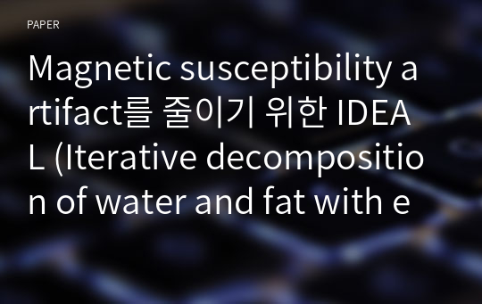 Magnetic susceptibility artifact를 줄이기 위한 IDEAL (Iterative decomposition of water and fat with echo asymmetry and least-squares estimation)기법의 유용성에 대한 평가 : Phantom study를 통한 CHESS( Chemical shift selec