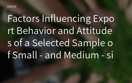 Factors Influencing Export Behavior and Attitudes of a Selected Sample of Small - and Medium - sized Korean Manufacturing Firms