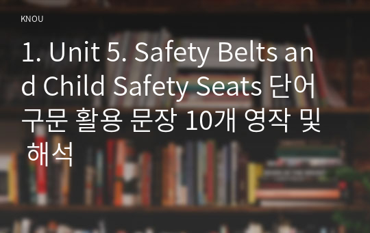 1. Unit 5. Safety Belts and Child Safety Seats 단어 구문 활용 문장 10개 영작 및 해석