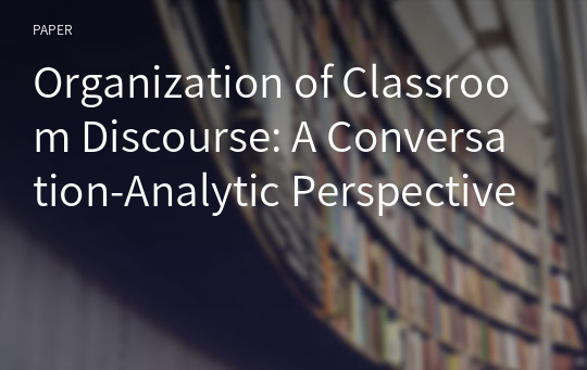 Organization of Classroom Discourse: A Conversation-Analytic Perspective