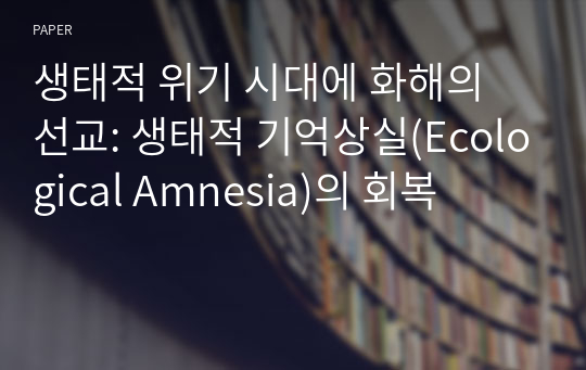 생태적 위기 시대에 화해의 선교: 생태적 기억상실(Ecological Amnesia)의 회복