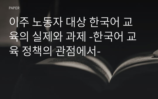 이주 노동자 대상 한국어 교육의 실제와 과제 -한국어 교육 정책의 관점에서-