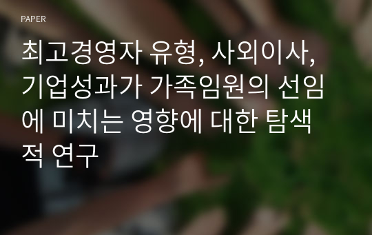 최고경영자 유형, 사외이사, 기업성과가 가족임원의 선임에 미치는 영향에 대한 탐색적 연구