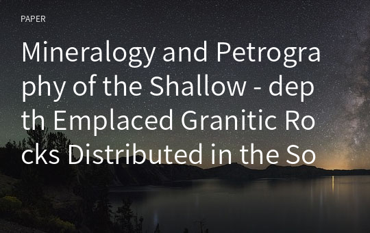 Mineralogy and Petrography of the Shallow - depth Emplaced Granitic Rocks Distributed in the Southern Part of the Kyeongsang Basin , Korea