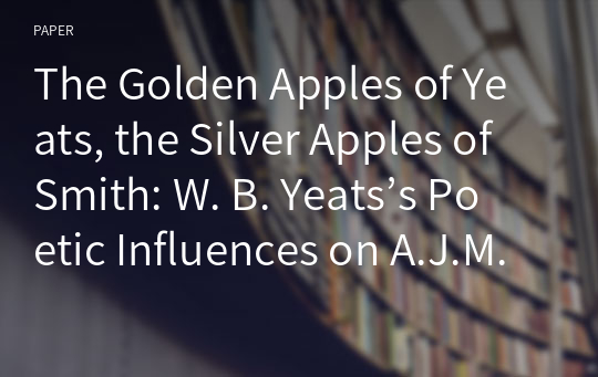 The Golden Apples of Yeats, the Silver Apples of Smith: W. B. Yeats’s Poetic Influences on A.J.M. Smith’s Work