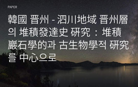 韓國 晋州 - 泗川地域 晋州層의 堆積發達史 硏究  :  堆積巖石學的과 古生物學적 硏究를 中心으로