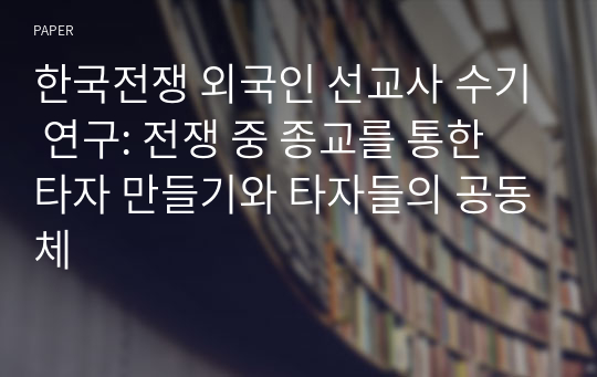 한국전쟁 외국인 선교사 수기 연구: 전쟁 중 종교를 통한 타자 만들기와 타자들의 공동체