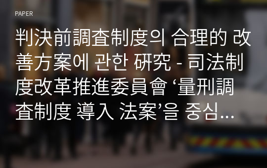 判決前調査制度의 合理的 改善方案에 관한 硏究 - 司法制度改革推進委員會 ‘量刑調査制度 導入 法案’을 중심으로 -