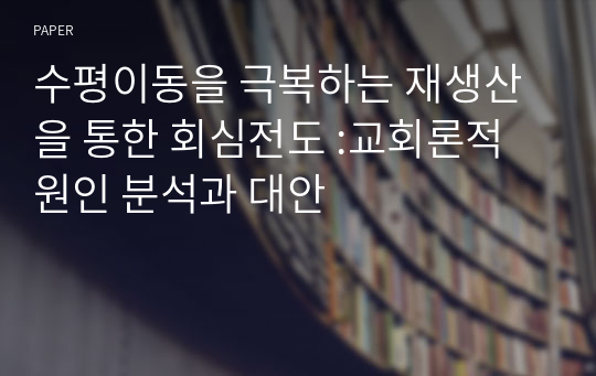 수평이동을 극복하는 재생산을 통한 회심전도 :교회론적 원인 분석과 대안