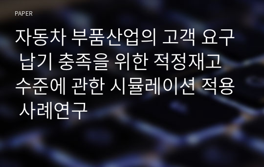 자동차 부품산업의 고객 요구 납기 충족을 위한 적정재고 수준에 관한 시뮬레이션 적용 사례연구