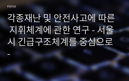 각종재난 및 안전사고에 따른 지휘체계에 관한 연구 - 서울시 긴급구조체계를 중심으로 -