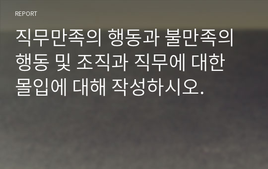 직무만족의 행동과 불만족의 행동 및 조직과 직무에 대한 몰입에 대해 작성하시오.