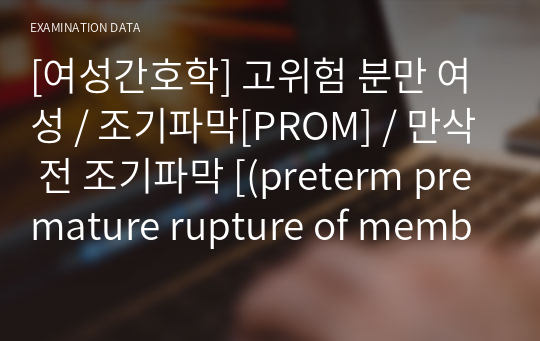 [여성간호학] 고위험 분만 여성 / 조기파막[PROM] / 만삭 전 조기파막 [(preterm premature rupture of membrane, PPROM)] 간호사정(Nitrazine test,fern test, IGFBP-1), 치료적 관리, 간호중재 / 자료조사, 요약정리, 문헌고찰, 교과서(교재, 필기) 정리 [과제(레포트) 자료조사 시]