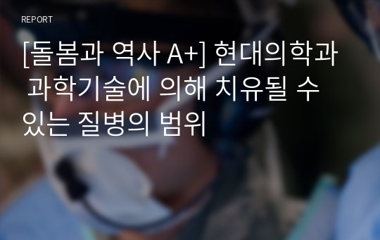 [돌봄과 역사 A+] 현대의학과 과학기술에 의해 치유될 수 있는 질병의 범위