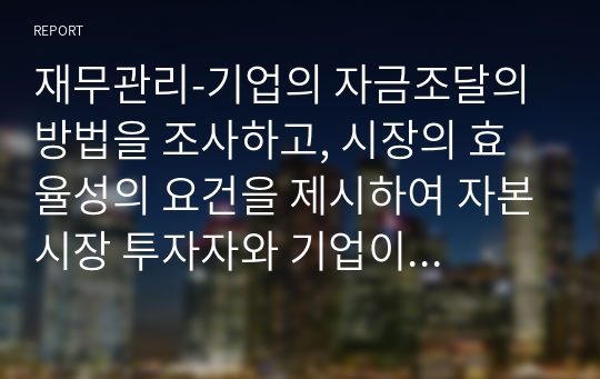 재무관리-기업의 자금조달의 방법을 조사하고, 시장의 효율성의 요건을 제시하여 자본시장 투자자와 기업이 갖는 의미에 대해 기술하시오