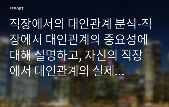 직장에서의 대인관계 분석-직장에서 대인관계의 중요성에 대해 설명하고, 자신의 직장에서 대인관계의 실제 사례를 통해 직장에서 자신의 대인관계를 분석하시오