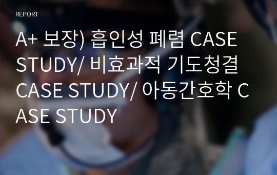 A+ 보장) 흡인성 폐렴 CASE STUDY/ 비효과적 기도청결 CASE STUDY/ 아동간호학 CASE STUDY