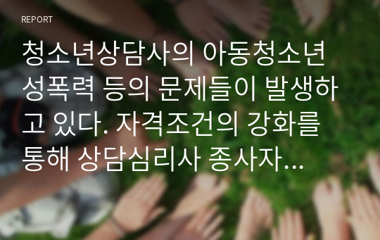 청소년상담사의 아동청소년 성폭력 등의 문제들이 발생하고 있다. 자격조건의 강화를 통해 상담심리사 종사자 인원의 제한과 상담자 교육을 예방 방안이 있다면 무엇인지 서술하시오