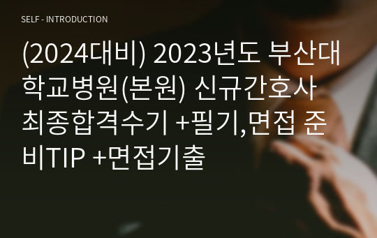 (2024대비) 부산대학교병원(본원) 신규간호사 필기,면접 준비TIP +면접기출