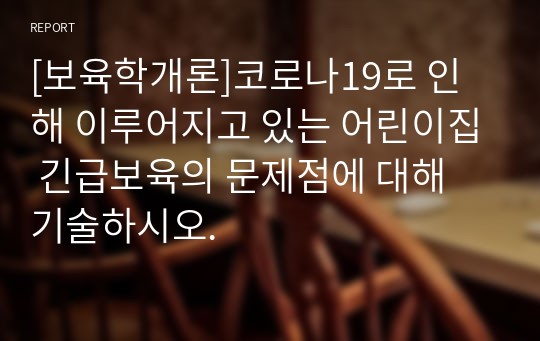 [보육학개론]코로나19로 인해 이루어지고 있는 어린이집 긴급보육의 문제점에 대해 기술하시오.