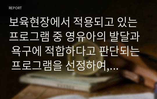 보육현장에서 적용되고 있는 프로그램 중 영유아의 발달과 욕구에 적합하다고 판단되는 프로그램을 선정하여, 선정이유와 프로그램의 배경, 내용, 교수방법, 환경구성 등을 기술하고, 영유아의 발달과 수준에 적합한 프로그램에 대한 학습자 개인의 견해를 제시하세요.