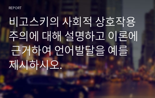 비고스키의 사회적 상호작용주의에 대해 설명하고 이론에 근거하여 언어발달을 예를 제시하시오.