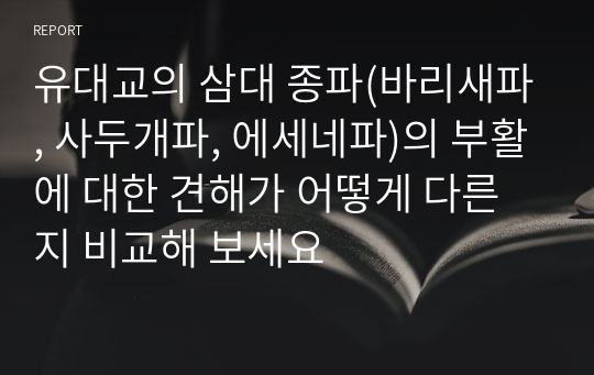 유대교의 삼대 종파(바리새파, 사두개파, 에세네파)의 부활에 대한 견해가 어떻게 다른지 비교해 보세요