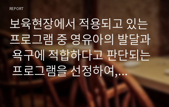 보육현장에서 적용되고 있는 프로그램 중 영유아의 발달과 욕구에 적합하다고 판단되는 프로그램을 선정하여, 선정이유와 프로그램의 배경, 내용, 교수방법, 환경구성등을 기술하고 영유아의 발달과 수준에 적하반 프로그램에 대한 학습자 개인의 견해를 제시하시오.