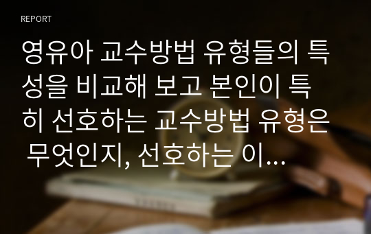 영유아 교수방법 유형들의 특성을 비교해 보고 본인이 특히 선호하는 교수방법 유형은 무엇인지, 선호하는 이유를 기술하시오.