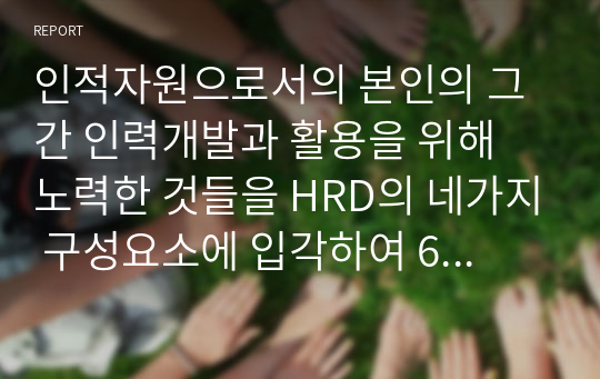 인적자원으로서의 본인의 그 간 인력개발과 활용을 위해 노력한 것들을 HRD의 네가지 구성요소에 입각하여 6하원칙에 맞게 서술하시오.