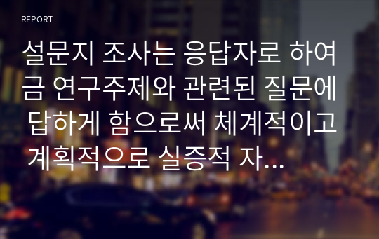 설문지 조사는 응답자로 하여금 연구주제와 관련된 질문에 답하게 함으로써 체계적이고 계획적으로 실증적 자료를 수집 분석하는 연구조사방법입니다.