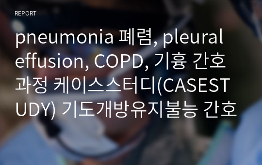 pneumonia 폐렴, pleural effusion, COPD, 기흉 간호과정 케이스스터디(CASESTUDY) 기도개방유지불능 간호진단