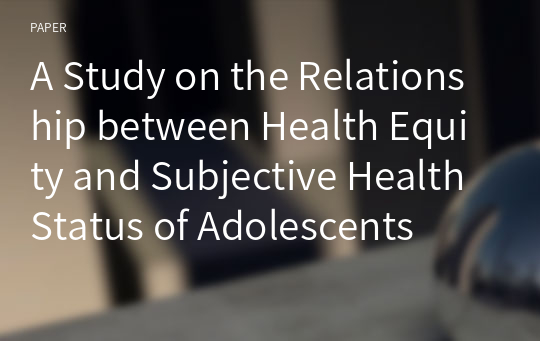 A Study on the Relationship between Health Equity and Subjective Health Status of Adolescents