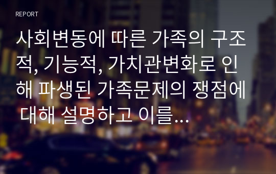 사회변동에 따른 가족의 구조적, 기능적, 가치관변화로 인해 파생된 가족문제의 쟁점에 대해 설명하고 이를 바탕으로 향후 가족정책의 방향성과 과제를 설정하여 서술하시오.