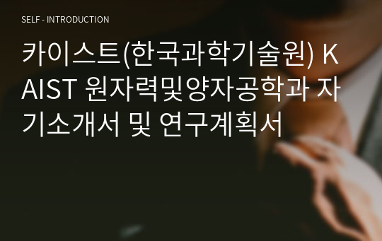 카이스트(한국과학기술원) KAIST 원자력및양자공학과 자기소개서 및 연구계획서 자기소개서 카이스트(한국과학기술원) Kaist 원자력및양자공학과 자기소개서 및 연구계획서 자기소개서