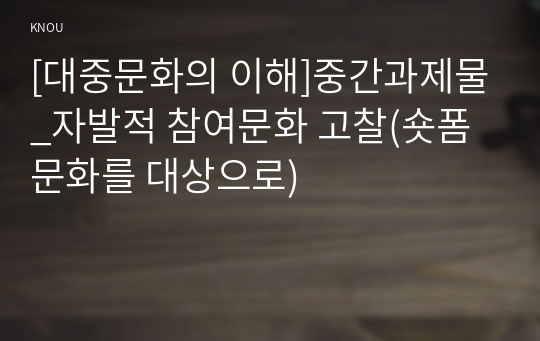 [대중문화의 이해]중간과제물_자발적 참여문화 고찰(숏폼 문화를 대상으로)