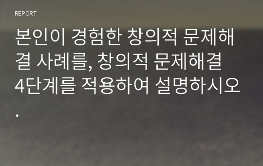 본인이 경험한 창의적 문제해결 사례를, 창의적 문제해결 4단계를 적용하여 설명하시오.