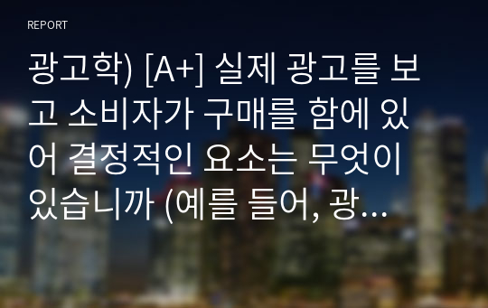 광고학) [A+] 실제 광고를 보고 소비자가 구매를 함에 있어 결정적인 요소는 무엇이 있습니까 (예를 들어, 광고모델의 친숙성, 회사 이미지, 가격 등)