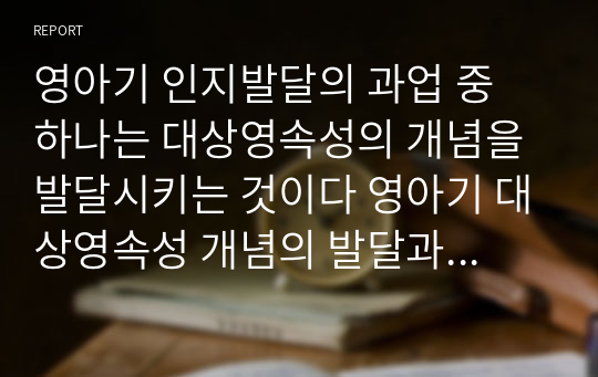 영아기 인지발달의 과업 중 하나는 대상영속성의 개념을 발달시키는 것이다 영아기 대상영속성 개념의 발달과정과 그에 대한 교육적 방안을 제시하시오